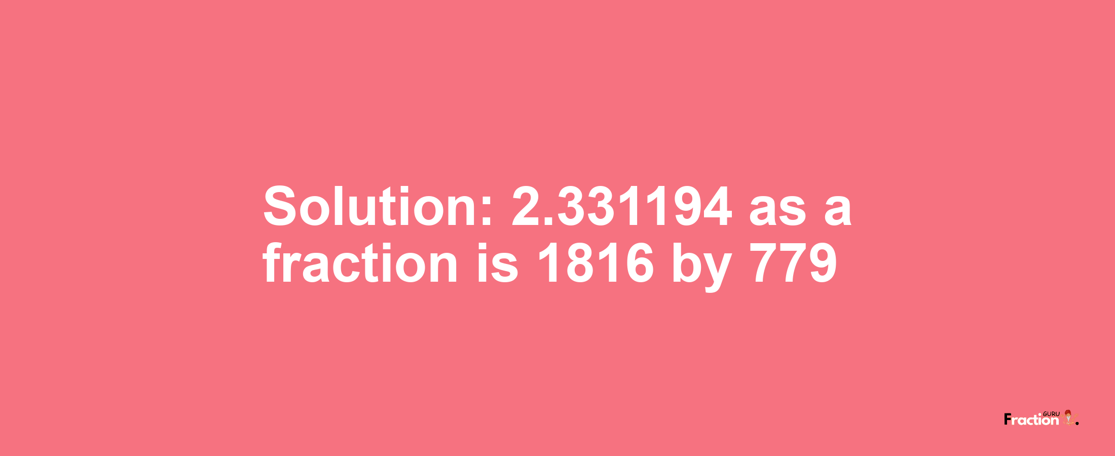 Solution:2.331194 as a fraction is 1816/779